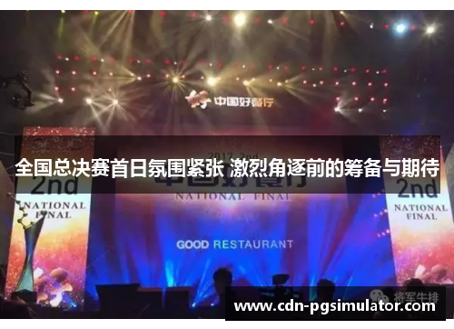全国总决赛首日氛围紧张 激烈角逐前的筹备与期待