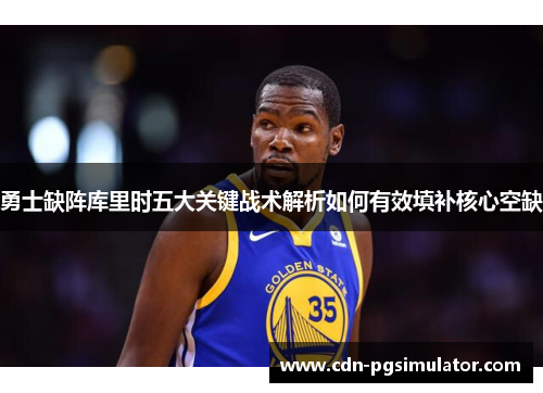勇士缺阵库里时五大关键战术解析如何有效填补核心空缺