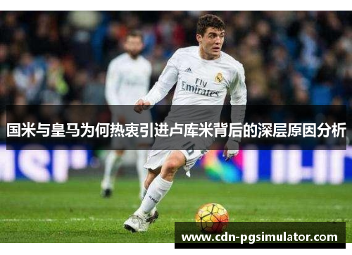 国米与皇马为何热衷引进卢库米背后的深层原因分析