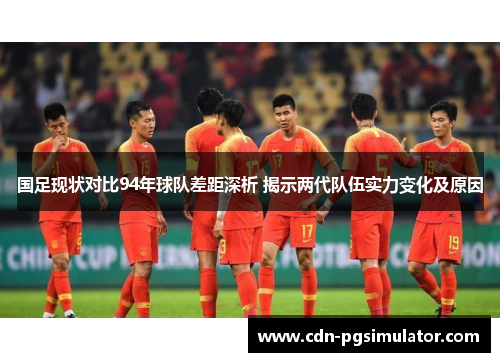 国足现状对比94年球队差距深析 揭示两代队伍实力变化及原因