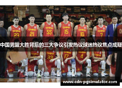 中国男篮大胜背后的三大争议引发热议球迷热议焦点成疑