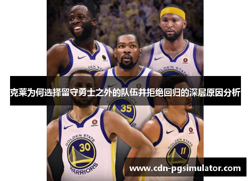 克莱为何选择留守勇士之外的队伍并拒绝回归的深层原因分析