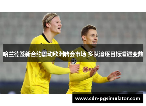 哈兰德签新合约震动欧洲转会市场 多队追逐目标遭遇变数