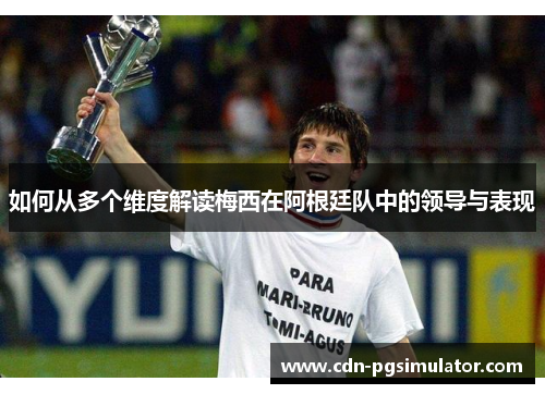 如何从多个维度解读梅西在阿根廷队中的领导与表现