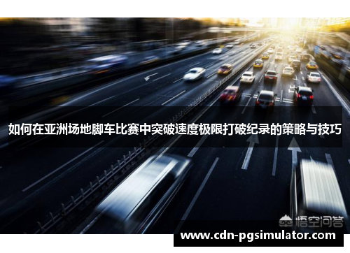 如何在亚洲场地脚车比赛中突破速度极限打破纪录的策略与技巧