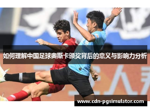 如何理解中国足球奥斯卡颁奖背后的意义与影响力分析