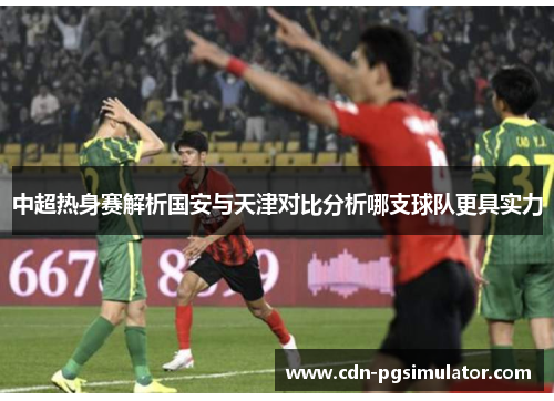 中超热身赛解析国安与天津对比分析哪支球队更具实力