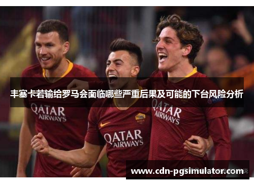 丰塞卡若输给罗马会面临哪些严重后果及可能的下台风险分析