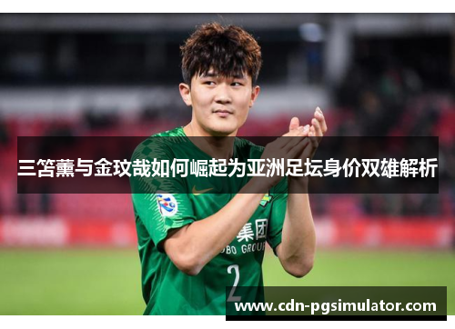 三笘薰与金玟哉如何崛起为亚洲足坛身价双雄解析