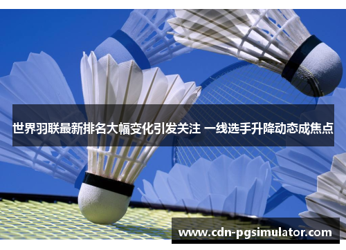 世界羽联最新排名大幅变化引发关注 一线选手升降动态成焦点