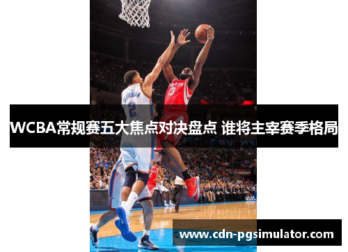 WCBA常规赛五大焦点对决盘点 谁将主宰赛季格局