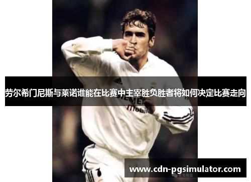 劳尔希门尼斯与莱诺谁能在比赛中主宰胜负胜者将如何决定比赛走向