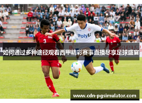 如何通过多种途径观看西甲精彩赛事直播尽享足球盛宴