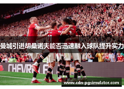 曼城引进胡桑诺夫能否迅速融入球队提升实力
