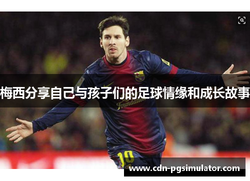 梅西分享自己与孩子们的足球情缘和成长故事