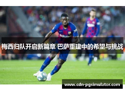 梅西归队开启新篇章 巴萨重建中的希望与挑战