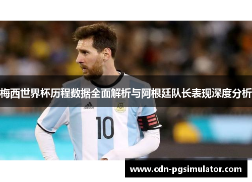 梅西世界杯历程数据全面解析与阿根廷队长表现深度分析