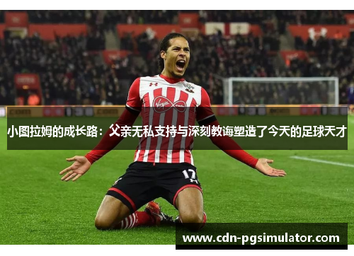 小图拉姆的成长路：父亲无私支持与深刻教诲塑造了今天的足球天才