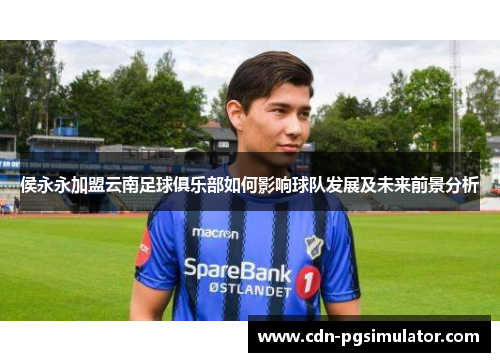 侯永永加盟云南足球俱乐部如何影响球队发展及未来前景分析