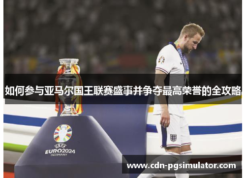如何参与亚马尔国王联赛盛事并争夺最高荣誉的全攻略