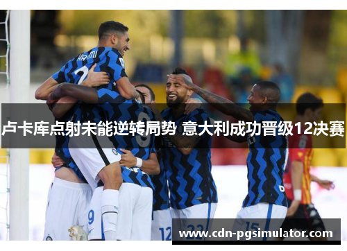 卢卡库点射未能逆转局势 意大利成功晋级12决赛