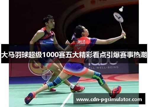 大马羽球超级1000赛五大精彩看点引爆赛事热潮