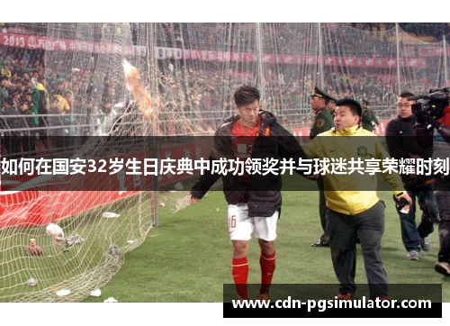 如何在国安32岁生日庆典中成功领奖并与球迷共享荣耀时刻