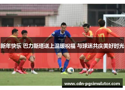 新年快乐 巴力斯塔送上温暖祝福 与球迷共庆美好时光