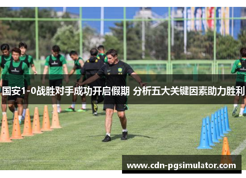 国安1-0战胜对手成功开启假期 分析五大关键因素助力胜利