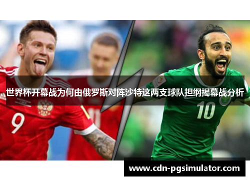 世界杯开幕战为何由俄罗斯对阵沙特这两支球队担纲揭幕战分析