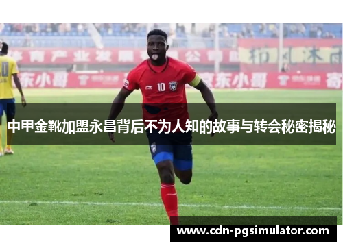 中甲金靴加盟永昌背后不为人知的故事与转会秘密揭秘