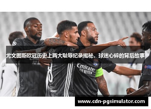 尤文图斯欧冠历史上两大耻辱纪录揭秘，球迷心碎的背后故事