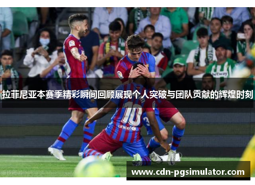 拉菲尼亚本赛季精彩瞬间回顾展现个人突破与团队贡献的辉煌时刻