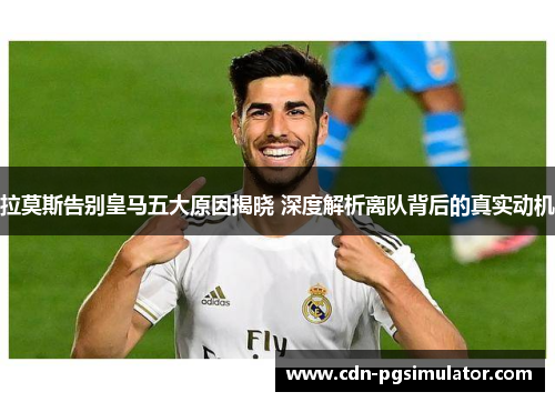 拉莫斯告别皇马五大原因揭晓 深度解析离队背后的真实动机