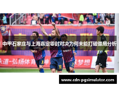 中甲石家庄与上海嘉定零封对决为何未能打破僵局分析