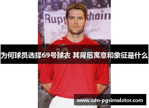 为何球员选择69号球衣 其背后寓意和象征是什么