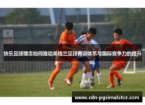 快乐足球理念如何推动英格兰足球青训体系与国际竞争力的提升