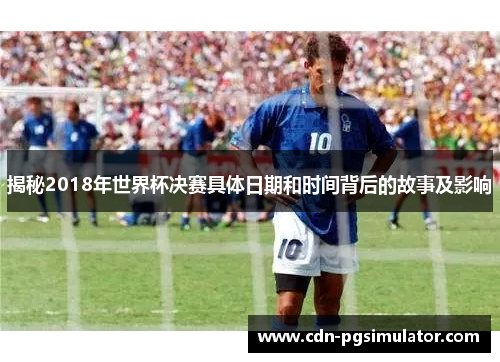 揭秘2018年世界杯决赛具体日期和时间背后的故事及影响