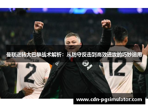 曼联逆转大巴黎战术解析：从防守反击到高效进攻的巧妙运用