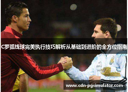 C罗弧线球完美执行技巧解析从基础到进阶的全方位指南