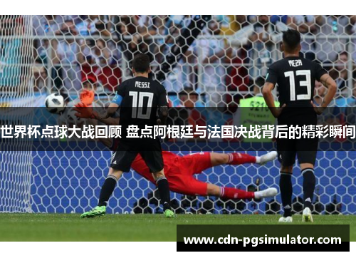 世界杯点球大战回顾 盘点阿根廷与法国决战背后的精彩瞬间