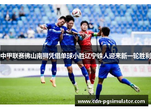 中甲联赛佛山南狮凭借单球小胜辽宁铁人迎来新一轮胜利