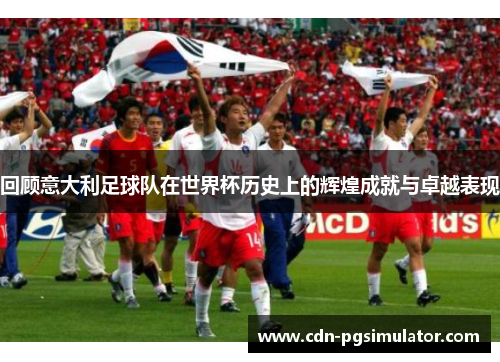 回顾意大利足球队在世界杯历史上的辉煌成就与卓越表现