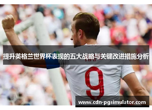 提升英格兰世界杯表现的五大战略与关键改进措施分析