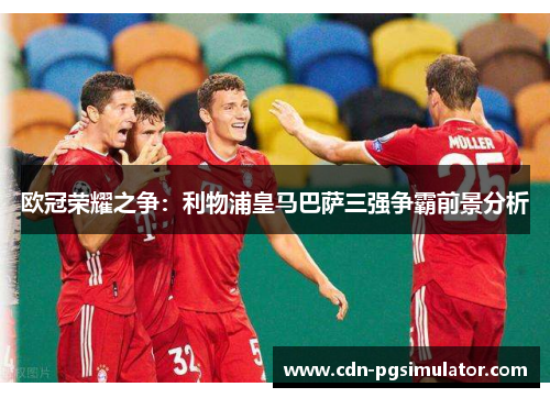欧冠荣耀之争：利物浦皇马巴萨三强争霸前景分析