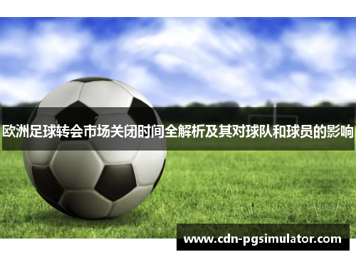 欧洲足球转会市场关闭时间全解析及其对球队和球员的影响