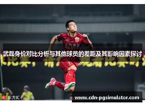 武磊身价对比分析与其他球员的差距及其影响因素探讨