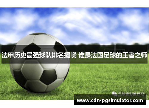 法甲历史最强球队排名揭晓 谁是法国足球的王者之师