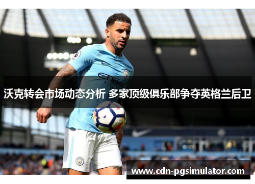 沃克转会市场动态分析 多家顶级俱乐部争夺英格兰后卫