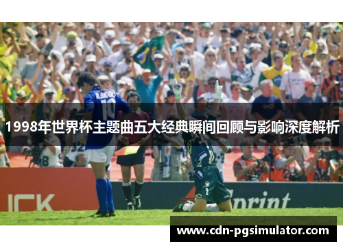 1998年世界杯主题曲五大经典瞬间回顾与影响深度解析